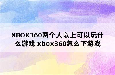 XBOX360两个人以上可以玩什么游戏 xbox360怎么下游戏